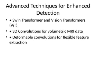 Advanced Techniques for Enhanced
Detection
• • Swin Transformer and Vision Transformers
(ViT)
• • 3D Convolutions for volumetric MRI data
• • Deformable convolutions for flexible feature
extraction
 