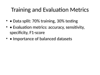 Training and Evaluation Metrics
• • Data split: 70% training, 30% testing
• • Evaluation metrics: accuracy, sensitivity,
specificity, F1-score
• • Importance of balanced datasets
 