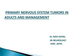 PRIMARY NERVOUS SYSTEM TUMORS IN
ADULTS AND MANAGEMENT
Dr. RAVI GOYAL
SR NEUROLOGY
GMC ,KOTA
 