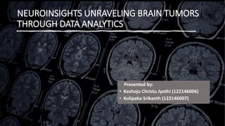 NEUROINSIGHTS UNRAVELING BRAIN TUMORS
THROUGH DATA ANALYTICS
Presented by:
• Keshoju Christu Jyothi (122146006)
• Kolipaka Srikanth (122146007)
 