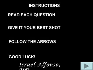 FOLLOW THE ARROWS
INSTRUCTIONS
READ EACH QUESTION
GIVE IT YOUR BEST SHOT
GOOD LUCK!
Israel Alfonso,
 