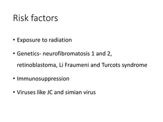 Risk factors
• Exposure to radiation
• Genetics- neurofibromatosis 1 and 2,
retinoblastoma, Li Fraumeni and Turcots syndrome
• Immunosuppression
• Viruses like JC and simian virus
 