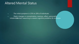 Altered Mental Status
u The initial symptom in 15% to 20% of individuals.
u Slight changes in concentration, memory, affect, personality,
initiative,&
abstract reasoning to severe cognitive problems & confusion
 