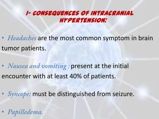 1- Consequences of intracranial
                  hypertension:

•           are the most common symptom in brain
tumor patients.

•                       present at the initial
encounter with at least 40% of patients.

•          must be distinguished from seizure.

•
 
