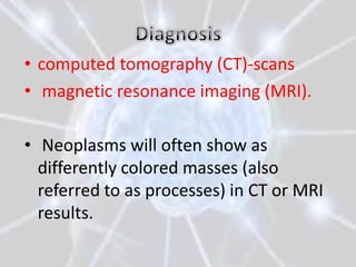 • computed tomography (CT)-scans
• magnetic resonance imaging (MRI).

• Neoplasms will often show as
  differently colored masses (also
  referred to as processes) in CT or MRI
  results.
 