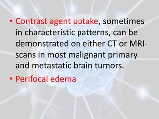 • Contrast agent uptake, sometimes
  in characteristic patterns, can be
  demonstrated on either CT or MRI-
  scans in most malignant primary
  and metastatic brain tumors.
• Perifocal edema
 