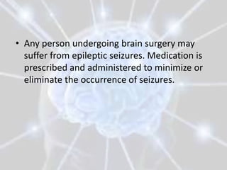 • Any person undergoing brain surgery may
  suffer from epileptic seizures. Medication is
  prescribed and administered to minimize or
  eliminate the occurrence of seizures.
 
