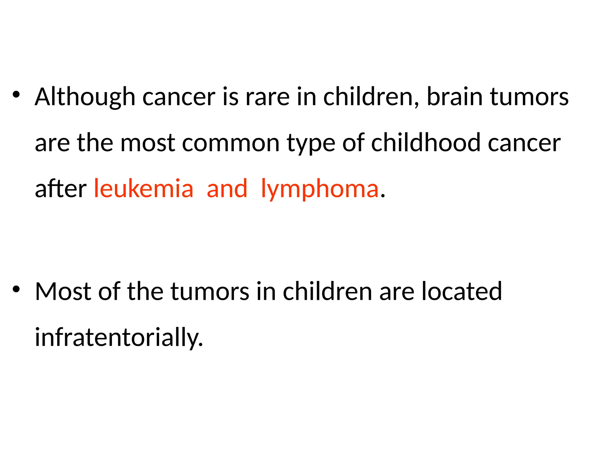 • Although cancer is rare in children, brain tumors
are the most common type of childhood cancer
after leukemia and lymphoma.
• Most of the tumors in children are located
infratentorially.
 