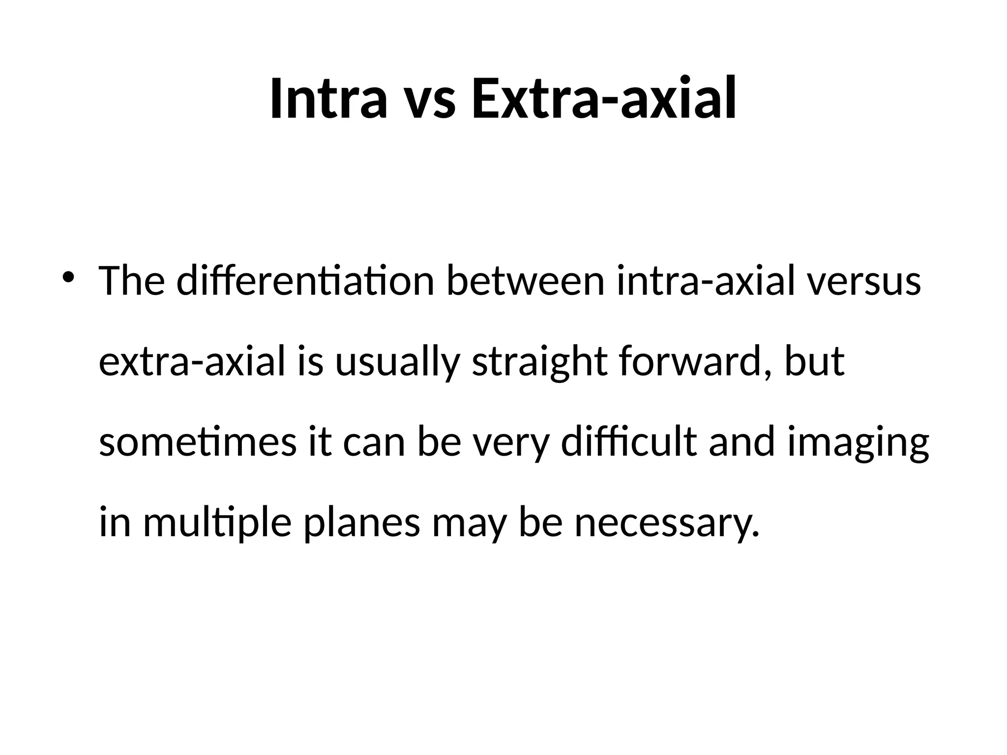 Intra vs Extra-axial
• The differentiation between intra-axial versus
extra-axial is usually straight forward, but
sometimes it can be very difficult and imaging
in multiple planes may be necessary.
 