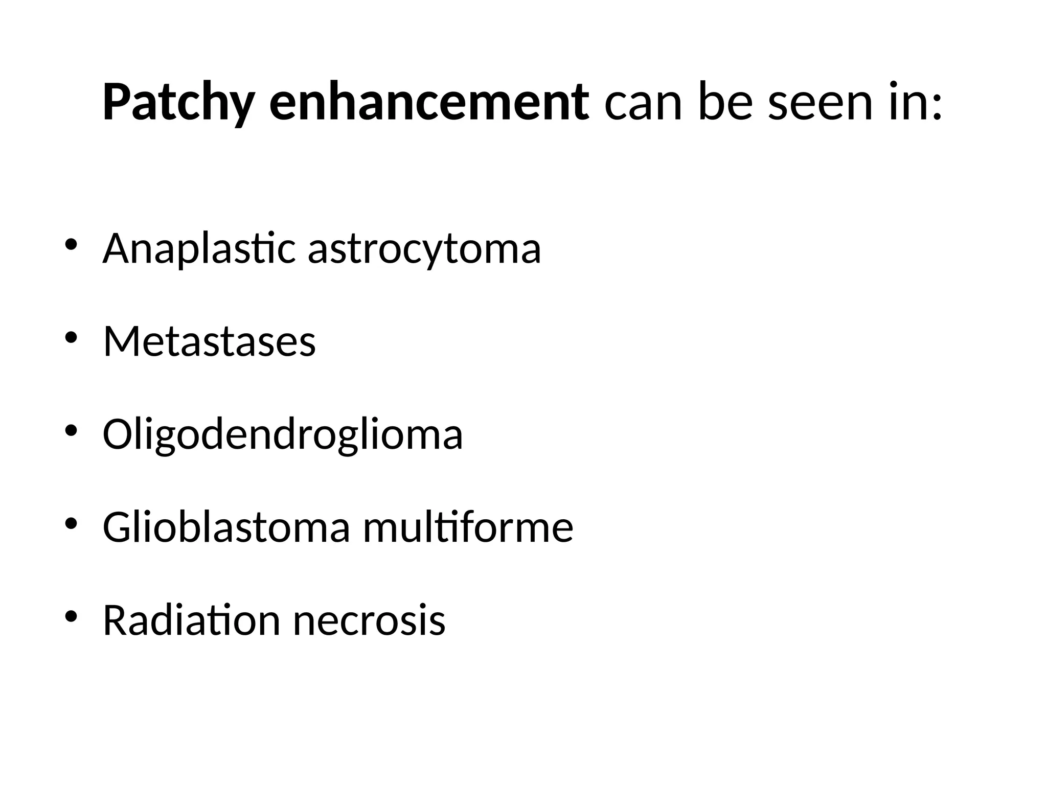 Patchy enhancement can be seen in:
• Anaplastic astrocytoma
• Metastases
• Oligodendroglioma
• Glioblastoma multiforme
• Radiation necrosis
 