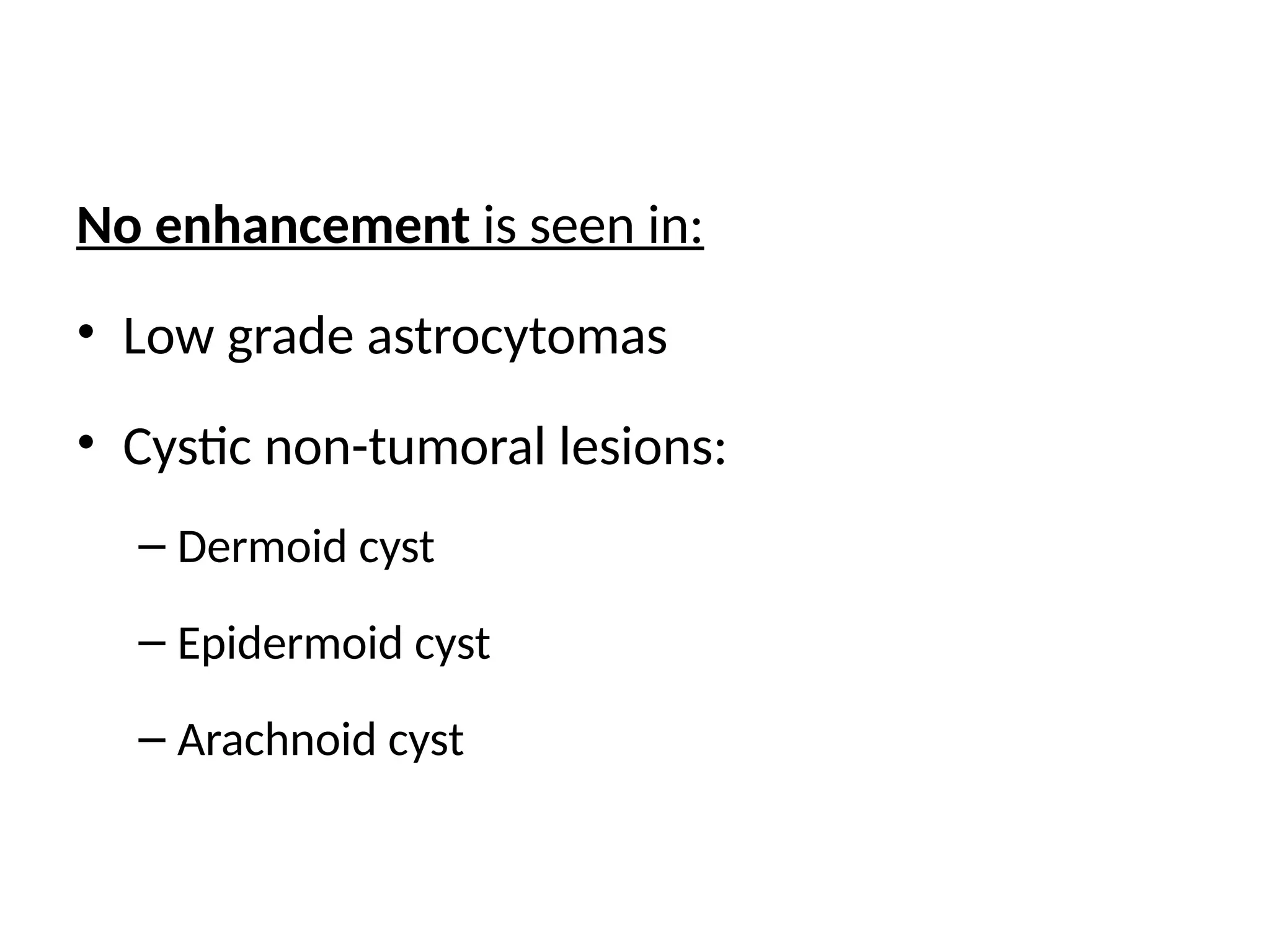 No enhancement is seen in:
• Low grade astrocytomas
• Cystic non-tumoral lesions:
– Dermoid cyst
– Epidermoid cyst
– Arachnoid cyst
 
