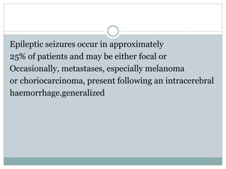 Epileptic seizures occur in approximately
25% of patients and may be either focal or
Occasionally, metastases, especially melanoma
or choriocarcinoma, present following an intracerebral
haemorrhage.generalized
 