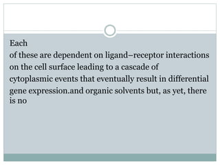 Each
of these are dependent on ligand–receptor interactions
on the cell surface leading to a cascade of
cytoplasmic events that eventually result in differential
gene expression.and organic solvents but, as yet, there
is no
 