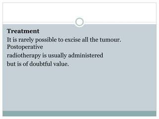 Treatment
It is rarely possible to excise all the tumour.
Postoperative
radiotherapy is usually administered
but is of doubtful value.
 