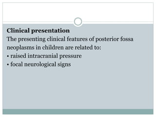 Clinical presentation
The presenting clinical features of posterior fossa
neoplasms in children are related to:
• raised intracranial pressure
• focal neurological signs
 
