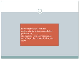 four morphological features—
nuclear atypia, mitosis, endothelial
proliferation,
and necrosis—and they are graded
according to the cumulative features
score
 