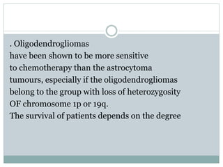 . Oligodendrogliomas
have been shown to be more sensitive
to chemotherapy than the astrocytoma
tumours, especially if the oligodendrogliomas
belong to the group with loss of heterozygosity
OF chromosome 1p or 19q.
The survival of patients depends on the degree
 