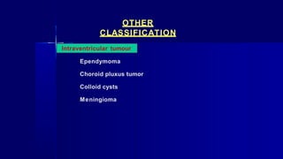 OTHER
CLASSIFICATION
Intraventricular tumour
Ependymoma
Choroid pluxus tumor
Colloid cysts
Meningioma
 
