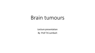 Brain tumours
Lecture presentation
By Prof T.K.Lambart
 