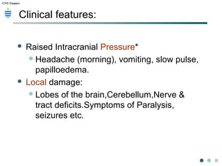 CNS TumorsCNS Tumors
Clinical features:
 Raised Intracranial Pressure*
Headache (morning), vomiting, slow pulse,
papilloedema.
 Local damage:
Lobes of the brain,Cerebellum,Nerve &
tract deficits.Symptoms of Paralysis,
seizures etc.
 