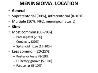 MENINGIOMA: LOCATION
• General
• Supratentorial (90%), infratentorial (8-10%)
• Multiple (10%; NF2, meningiomatosis)
• Sites
• Most common (60-70%)
– Parasagittal (25%)
– Convexity (20%)
– Sphenoid ridge (15-20%)
• Less common (20-25%)
– Posterior fossa (8-10%)
– Olfactory groove (5-10%)
– Parasellar (5-10%)
 