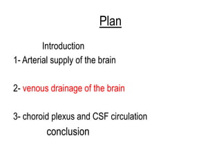 Plan
Introduction
1- Arterial supply of the brain
2- venous drainage of the brain
3- choroid plexus and CSF circulation
conclusion
 