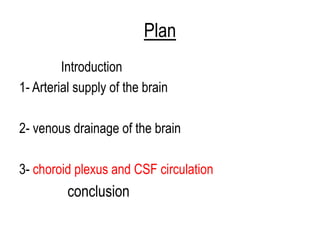 Plan
Introduction
1- Arterial supply of the brain
2- venous drainage of the brain
3- choroid plexus and CSF circulation
conclusion
 