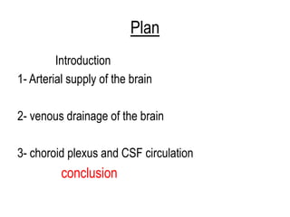 Plan
Introduction
1- Arterial supply of the brain
2- venous drainage of the brain
3- choroid plexus and CSF circulation
conclusion
 