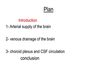 Plan
Introduction
1- Arterial supply of the brain
2- venous drainage of the brain
3- choroid plexus and CSF circulation
conclusion
 