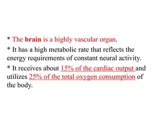 * The brain is a highly vascular organ.
* It has a high metabolic rate that reflects the
energy requirements of constant neural activity.
* It receives about 15% of the cardiac output and
utilizes 25% of the total oxygen consumption of
the body.
 