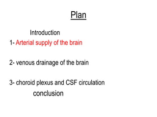 Plan
Introduction
1- Arterial supply of the brain
2- venous drainage of the brain
3- choroid plexus and CSF circulation
conclusion
 