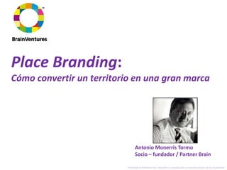 Place Branding:
Cómo convertir un territorio en una gran marca




                                 Antonio Monerris Tormo
                                 Socio – fundador / Partner Brain

                           Propiedad de BrainVentures. Imposible su reproducción sin permiso expreso de los propietarios
 