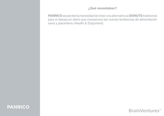 ¿Qué necesitaban?

          PANRICO se planteó la necesidad de crear una alternativa al DONUTS tradicional
          para el desayuno diario que incorporara las nuevas tendencias de alimentación
          sana y placentera (Health & Enjoyment).




PANRICO
 