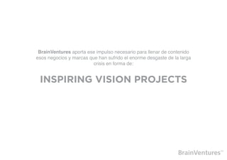 BrainVentures aporta ese impulso necesario para llenar de contenido
esos negocios y marcas que han sufrido el enorme desgaste de la larga
                         crisis en forma de:


 INSPIRING VISION PROJECTS
 