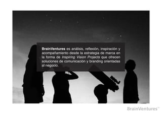 BrainVentures es análisis, reflexión, inspiración y
acompañamiento desde la estrategia de marca en
la forma de Inspiring Vision Projects que ofrecen
soluciones de comunicación y branding orientadas
al negocio.
 