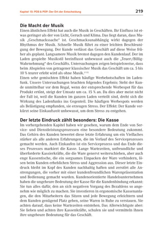 Kapitel 10: POS & POP: Der Ort der Entscheidung                         219


Die Macht der Musik
Einen ähnlichen Effekt hat auch die Musik in Geschäften. Ihr Einfluss ist et-
was geringer als der von Licht, Geruch und Klima. Das liegt daran, dass Mu-
sik „Geschmackssache“ ist. Geschmacksunabhängig wirkt dagegen der
Rhythmus der Musik. Schnelle Musik führt zu einer leichten Beschleuni-
gung der Bewegung. Der Kunde verlässt das Geschäft auf diese Weise frü-
her als geplant. Langsamere Musik bremst dagegen den Kundenlauf. Der im
Laden gespielte Musikstil beeinflusst unbewusst auch die „Teuer-/Billig-
Wahrnehmung“ des Geschäfts. Untersuchungen zeigen beispielsweise, dass
beim Abspielen von getragener klassischer Musik das Geschäft um ca. 5 bis
10 % teurer erlebt wird als ohne Musik.(1.12)
Einen sehr gemischten Effekt haben häufige Werbebotschaften im Laden-
funk. Unsere Untersuchungen brachten folgendes Ergebnis: Steht der Kun-
de unmittelbar vor dem Regal, wenn der entsprechende Werbespot für das
Produkt ertönt, steigt der Umsatz um ca. 15 % an. Da dies aber meist nicht
der Fall ist, weil die Kunden im ganzen Laden verteilt sind, dreht sich die
Wirkung des Ladenfunks ins Gegenteil. Die häufigen Werbespots werden
als Belästigung empfunden, sie erzeugen Stress. Der Effekt: Der Kunde ver-
kürzt seine Einkaufszeit unbewusst, um dem Stress zu entgehen.

Der letzte Eindruck zählt besonders: Die Kasse
Im vorhergehenden Kapitel haben wir gesehen, warum dem Ende von Ser-
vice- und Dienstleistungsprozessen eine besondere Bedeutung zukommt.
Das Gehirn des Kunden bewertet diese letzte Erfahrung um ein Vielfaches
stärker als alle anderen Erfahrungen, die im Verlauf des Serviceprozesses
gemacht werden. Auch Einkaufen ist ein Serviceprozess und das Ende die-
ses Prozesses markiert die Kasse. Lange Wartezeiten, unfreundliche und
überforderte Kassierkräfte, die die Ware genervt weiterschieben, aber auch
enge Kassentische, die ein sorgsames Einpacken der Ware verhindern, lö-
sen beim Kunden erheblichen Stress und Aggression aus. Dieser letzte Ein-
druck bleibt im Kopf des Kunden nachhaltig haften und zerstört alle An-
strengungen, die vorher mit einer kundenfreundlichen Warenpräsentation
und Bedienung gemacht wurden. Kundenorientierte Handelsunternehmen
haben die ungeheure Bedeutung der Kasse für die Kundenbindung erkannt:
Sie tun alles dafür, den an sich negativen Vorgang des Bezahlens so ange-
nehm wie möglich zu machen. Sie investieren in ergonomische Kassenanla-
gen, die den Mitarbeitern das Sitzen und jede Bewegung erleichtern und
dem Kunden genügend Platz geben, seine Waren in Ruhe zu verstauen. Sie
achten darauf, dass keine Wartezeiten entstehen. Das Allerwichtigste aber:
Sie lieben und achten ihre Kassenkräfte, schulen sie und vermitteln ihnen
ihre ungeheure Bedeutung für das Geschäft.
 