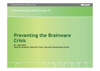 Microsoft Academic Relations Team


Informatics Education Europe IV




   Preventing the Brainware
   Crisis
   Dr. Ingo Dahm
   Head of Academic Relations Team, Microsoft Deutschland GmbH
 