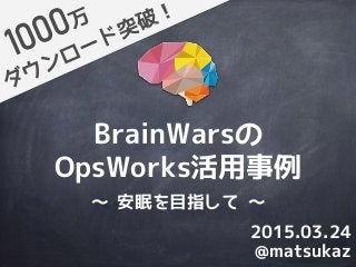 BrainWarsの
OpsWorks活用事例
ダウンロード突破！万
@matsukaz
2015.03.24
〜 安眠を目指して 〜
 
