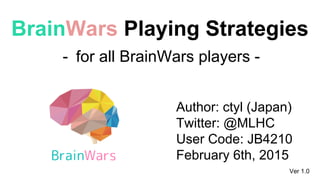BrainWars Playing Strategies
- for all BrainWars players -
Author: ctyl (Japan)
Twitter: @MLHC
User Code: JB4210
February 6th, 2015
Ver 1.0
 