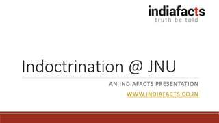 Indoctrination @ JNU
AN INDIAFACTS PRESENTATION
WWW.INDIAFACTS.CO.IN
 