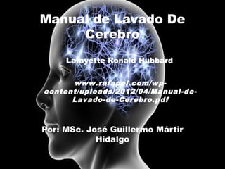 Por: MSc. José Guillermo Mártir
Hidalgo
Manual de Lavado De
Cerebro
Lafayette Ronald Hubbard
www.rafapal.com/wp-
content/uploads/2012/04/Manual-de-
Lavado-de-Cerebro.pdf
 
