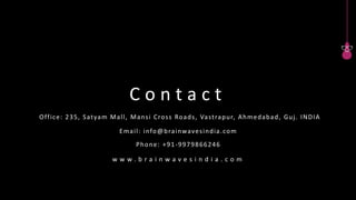 C o n t a c t
Phone: +91-9979866246
Email: info@brainwavesindia.com
w w w . b r a i n w a v e s i n d i a . c o m
Office: 235, Satyam Mall, Mansi Cross Roads, Vastrapur, Ahmedabad, Guj. INDIA
 