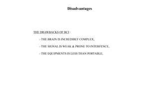 Disadvantages
THE DRAWBACKS OF BCI :
- THE BRAIN IS INCREDIBLY COMPLEX,
- THE SIGNAL IS WEAK & PRONE TO INTERFENCE,
- THE EQUIPMENTS IS LESS THAN PORTABLE,
 
