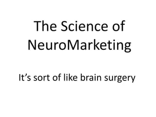 The Science of 
NeuroMarketing 
It’s sort of like brain surgery 
 