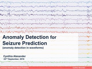 Anomaly Detection for
Seizure Prediction
(anomaly detection in waveforms)
Cynthia Alexander
22nd September, 2016
Anomaly Detection for Seizure Prediction Cynthia Alexander
 