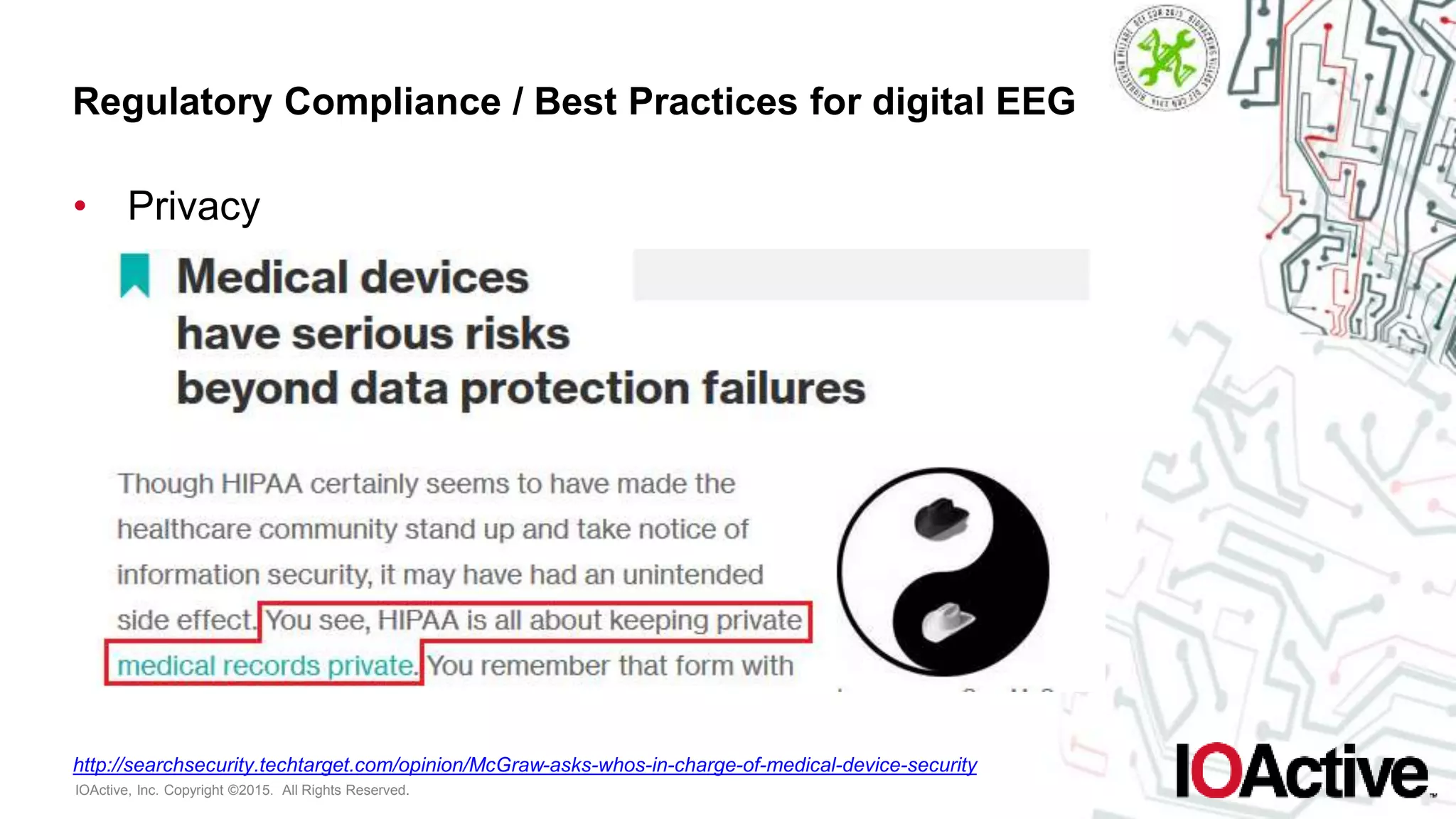 IOActive, Inc. Copyright ©2015. All Rights Reserved.
Regulatory Compliance / Best Practices for digital EEG
• Privacy
http://searchsecurity.techtarget.com/opinion/McGraw-asks-whos-in-charge-of-medical-device-security
 