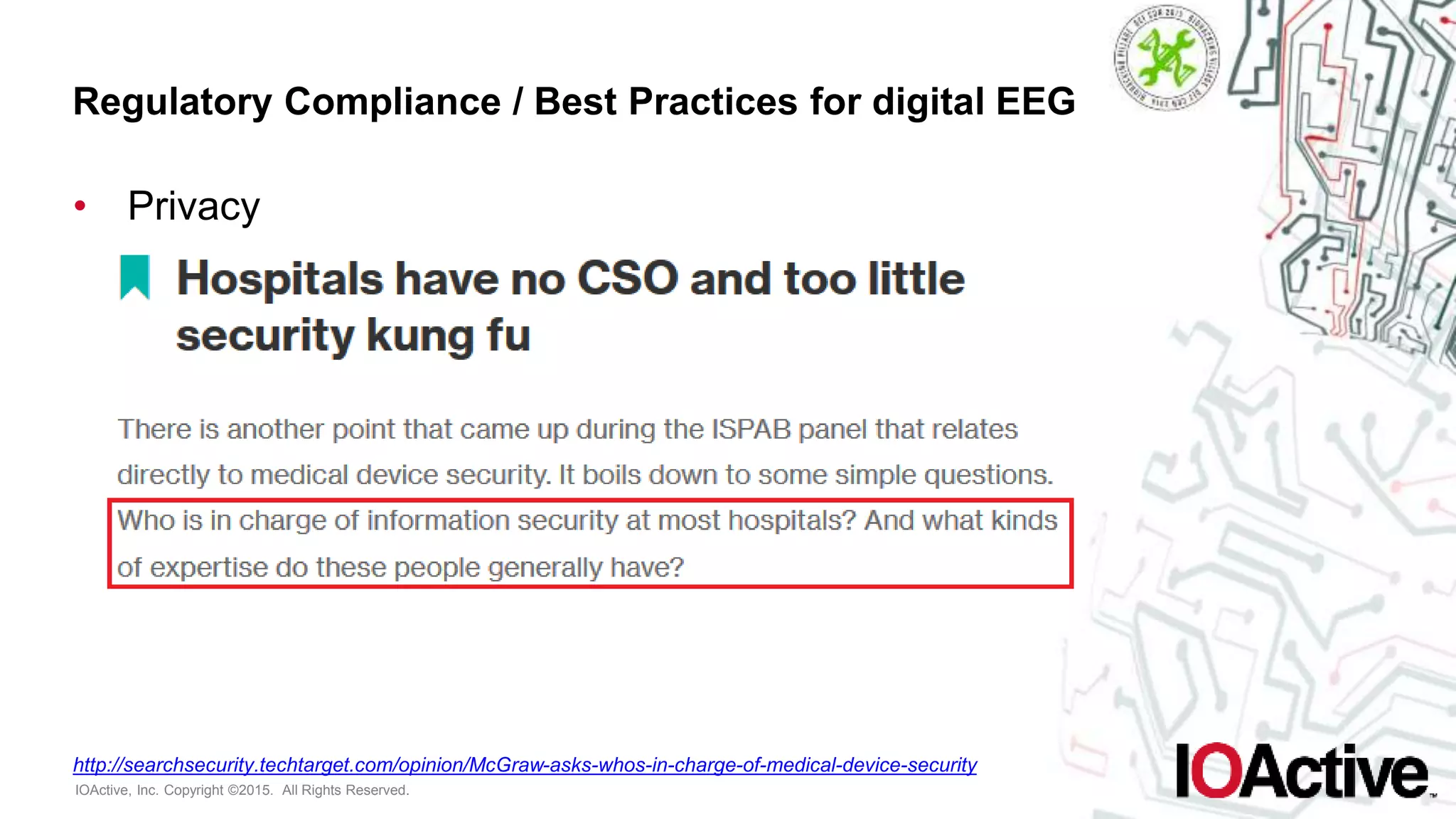 IOActive, Inc. Copyright ©2015. All Rights Reserved.
Regulatory Compliance / Best Practices for digital EEG
• Privacy
http://searchsecurity.techtarget.com/opinion/McGraw-asks-whos-in-charge-of-medical-device-security
 