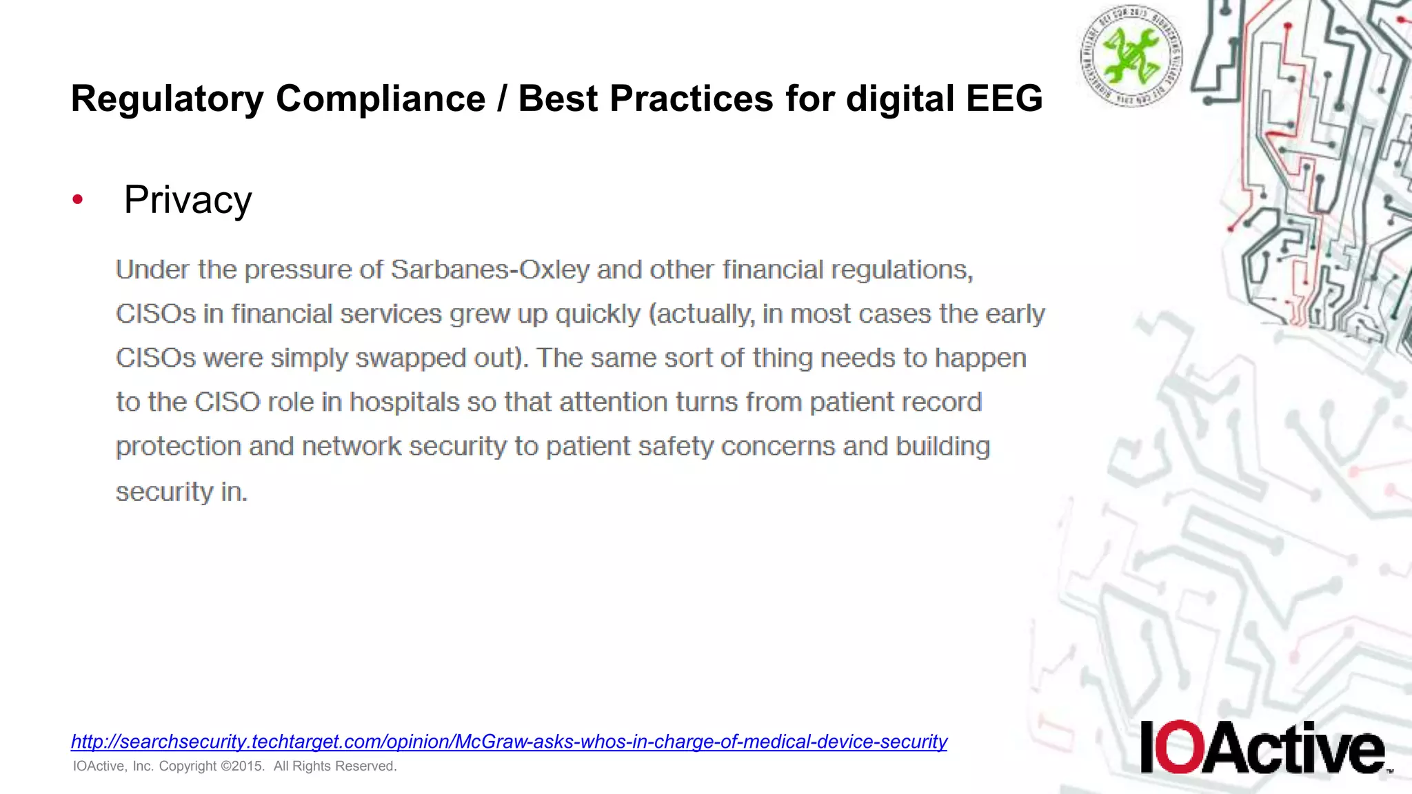 IOActive, Inc. Copyright ©2015. All Rights Reserved.
Regulatory Compliance / Best Practices for digital EEG
• Privacy
http://searchsecurity.techtarget.com/opinion/McGraw-asks-whos-in-charge-of-medical-device-security
 