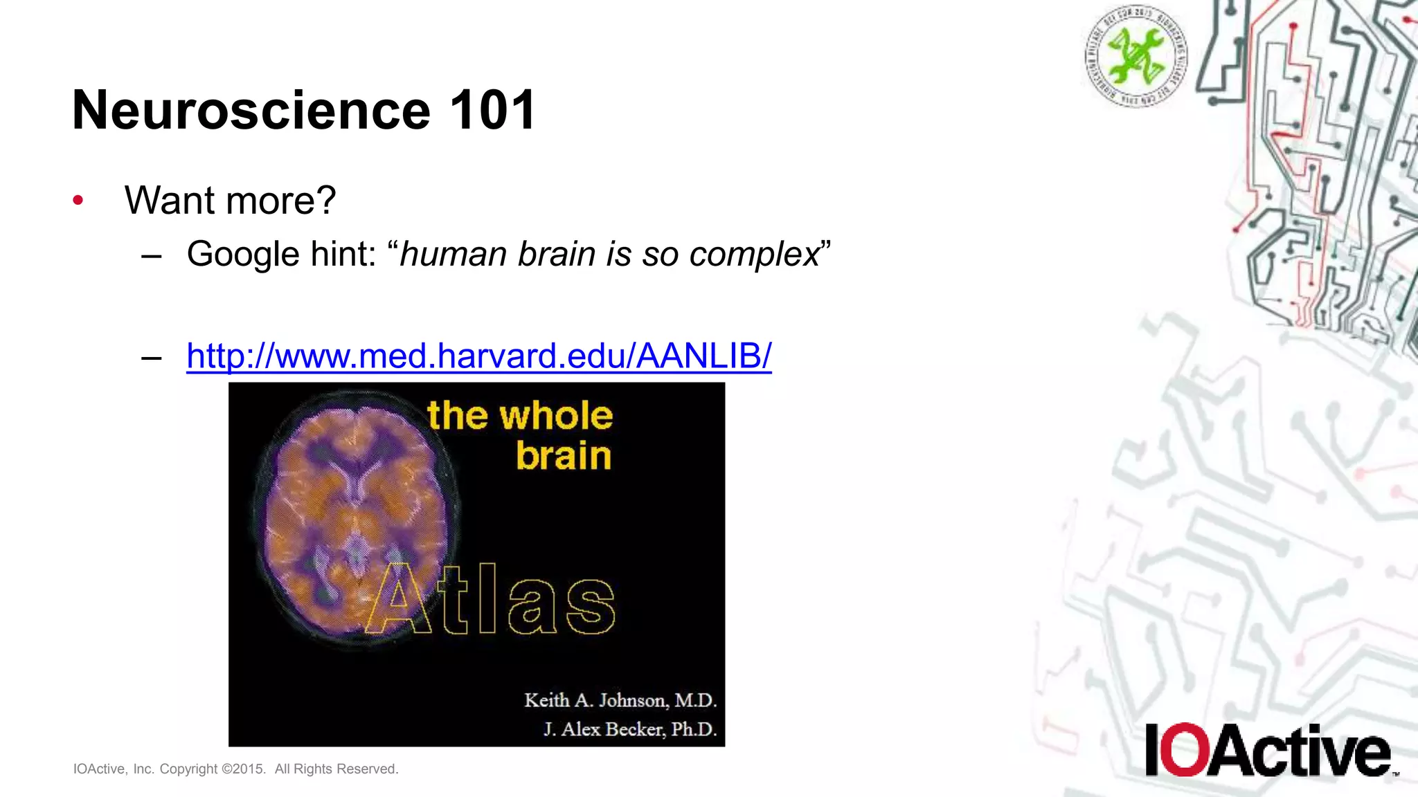 IOActive, Inc. Copyright ©2015. All Rights Reserved.
Neuroscience 101
• Want more?
– Google hint: “human brain is so complex”
– http://www.med.harvard.edu/AANLIB/
 