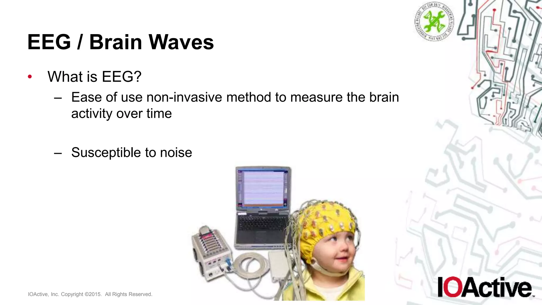IOActive, Inc. Copyright ©2015. All Rights Reserved.
EEG / Brain Waves
• What is EEG?
– Ease of use non-invasive method to measure the brain
activity over time
– Susceptible to noise
 